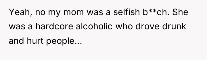 Yeah, no my mom was a selfish b**ch. She was...