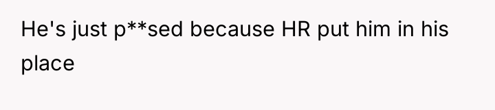 He's just p**sed because HR put him in his place