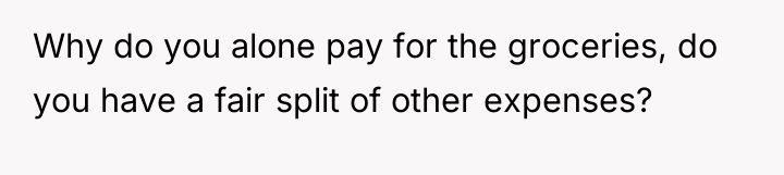 Why do you alone pay for the groceries, do you...