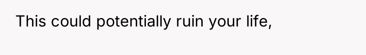 This could potentially ruin your life,