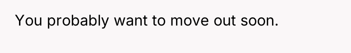 You probably want to move out soon.
