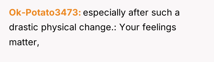 Ok-Potato3473 especially after such a drastic physical change.: Your feelings...