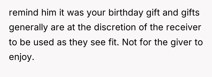 remind him it was your birthday gift and gifts generally...