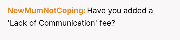 NewMumNotCoping Have you added a 'Lack of Communication' fee?