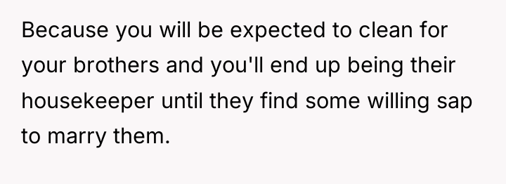 Because you will be expected to clean for your brothers...