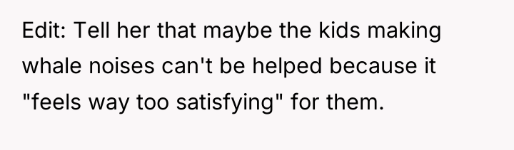Edit: Tell her that maybe the kids making whale noises...