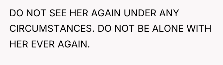 DO NOT SEE HER AGAIN UNDER ANY CIRCUMSTANCES. DO NOT...