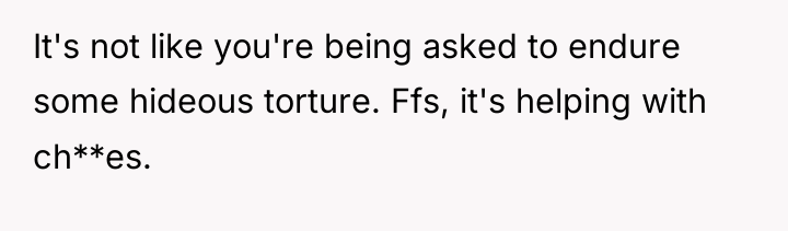 It's not like you're being asked to endure some hideous...