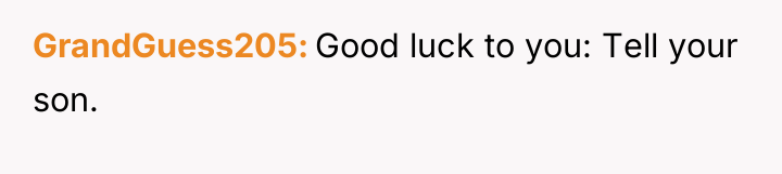 GrandGuess205 Good luck to you: Tell your son.