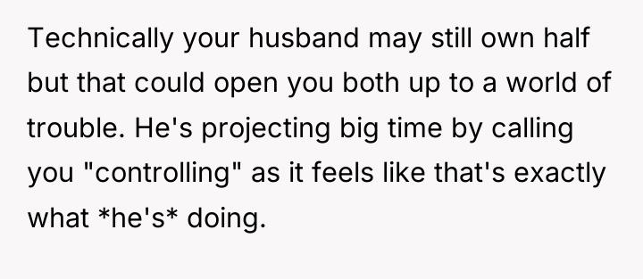Technically your husband may still own half but that could...