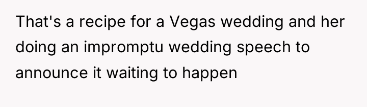 That's a recipe for a Vegas wedding and her doing...