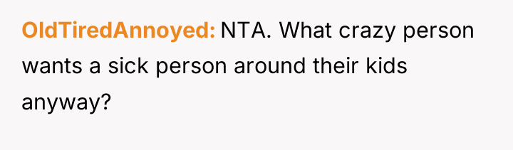 OldTiredAnnoyed NTA. What crazy person wants a sick person around...