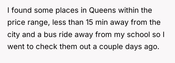 I found some places in Queens within the price range,...