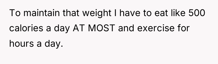 To maintain that weight I have to eat like 500...