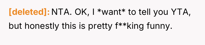 [deleted] NTA. OK, I *want* to tell you YTA, but...