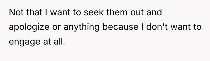 Not that I want to seek them out and apologize...