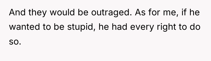 And they would be outraged. As for me, if he...
