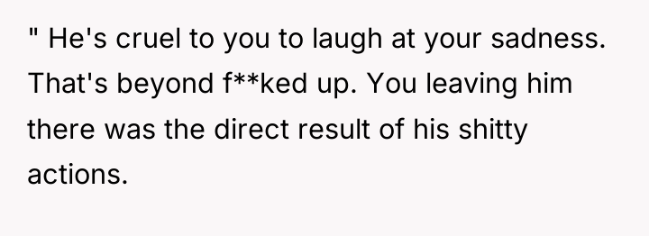 " He's cruel to you to laugh at your sadness....