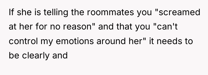If she is telling the roommates you "screamed at her...