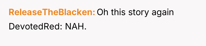 ReleaseTheBlacken Oh this story again DevotedRed: NAH.