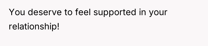 You deserve to feel supported in your relationship!