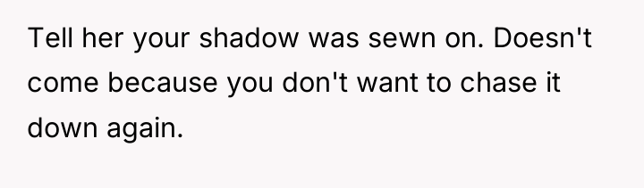 Tell her your shadow was sewn on. Doesn't come because...