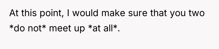 At this point, I would make sure that you two...