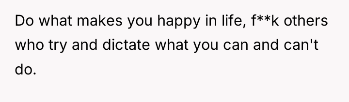 Do what makes you happy in life, f**k others who...