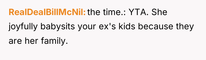 RealDealBillMcNil the time.: YTA. She joyfully babysits your ex's kids...