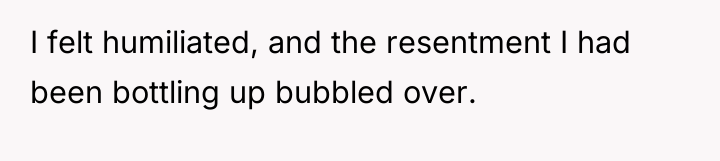 I felt humiliated, and the resentment I had been bottling...