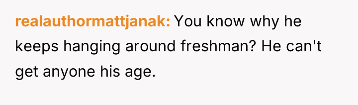 realauthormattjanak You know why he keeps hanging around freshman? He...