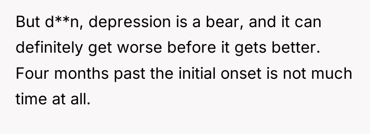 But d**n, depression is a bear, and it can definitely...