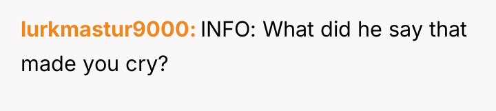 lurkmastur9000 INFO: What did he say that made you cry?
