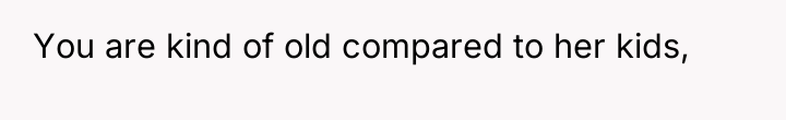 You are kind of old compared to her kids,