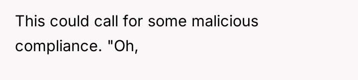 This could call for some malicious compliance. "Oh,