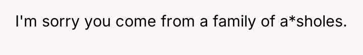 I'm sorry you come from a family of a*sholes.