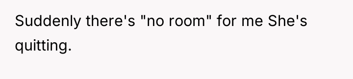 Suddenly there's "no room" for me She's quitting.