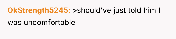 OkStrength5245 >should've just told him I was uncomfortable