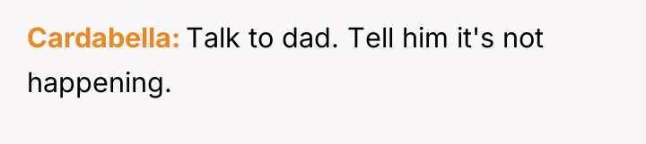 Cardabella Talk to dad. Tell him it's not happening.