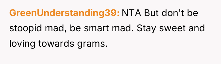 GreenUnderstanding39 NTA But don't be stoopid mad, be smart mad....