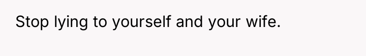 Stop lying to yourself and your wife.