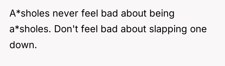 A*sholes never feel bad about being a*sholes. Don't feel bad...
