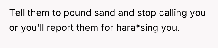 Tell them to pound sand and stop calling you or...