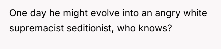 One day he might evolve into an angry white supremacist...