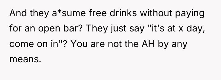 And they a*sume free drinks without paying for an open...