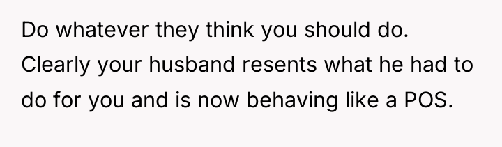 Do whatever they think you should do. Clearly your husband...
