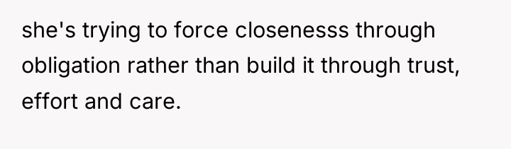 she's trying to force closenesss through obligation rather than build...