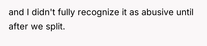 and I didn't fully recognize it as abusive until after...