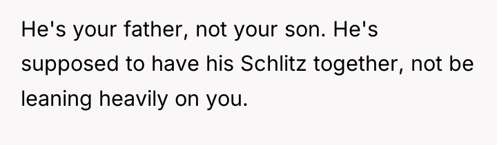 He's your father, not your son. He's supposed to have...