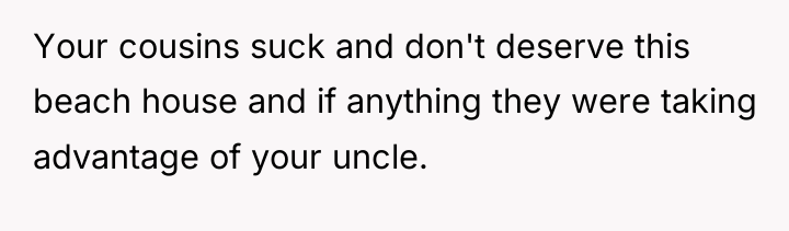 Your cousins suck and don't deserve this beach house and...